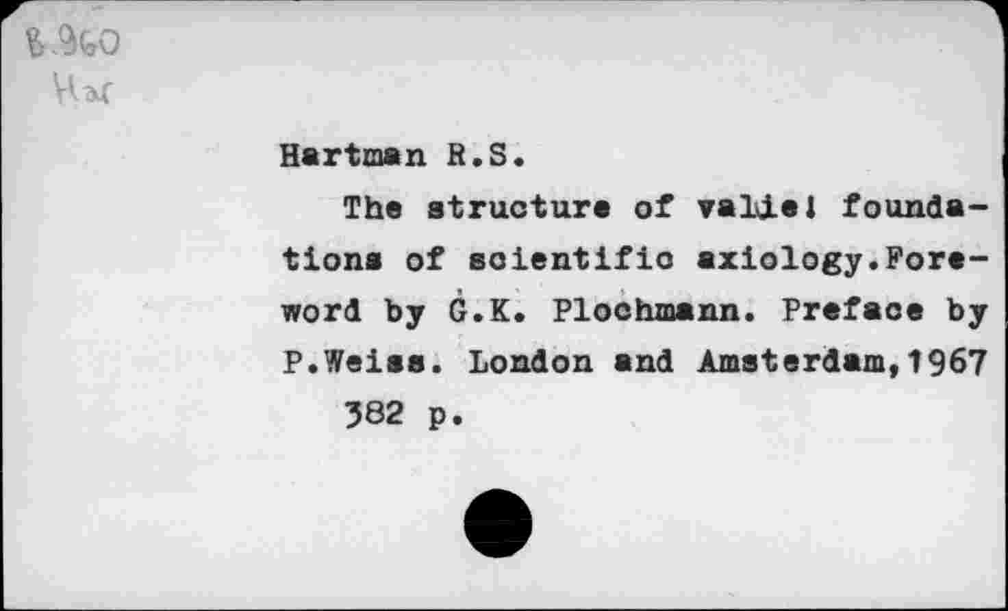 ﻿Hartman H.S.
The structure of valiel foundations of soientifio axiology.Foreword by G.K. Plochmann. Preface by P.Weiss. London and Amsterdam,1967 382 p.